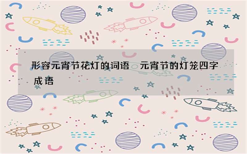 形容元宵节花灯的词语 元宵节的灯笼四字成语